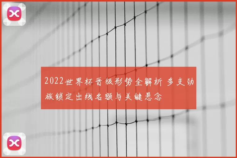 2022世界杯晋级形势全解析 多支劲旅锁定出线名额与关键悬念