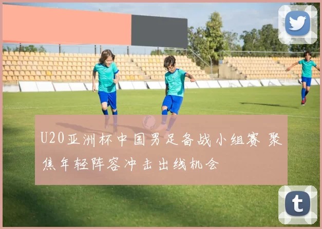 U20亚洲杯中国男足备战小组赛 聚焦年轻阵容冲击出线机会