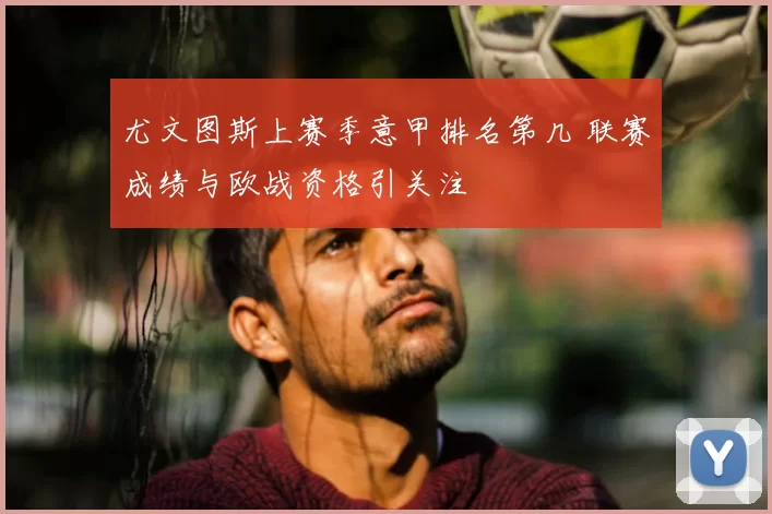 尤文图斯上赛季意甲排名第几 联赛成绩与欧战资格引关注