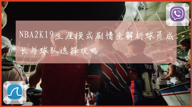 NBA2K19生涯模式剧情全解析球员成长与球队选择攻略