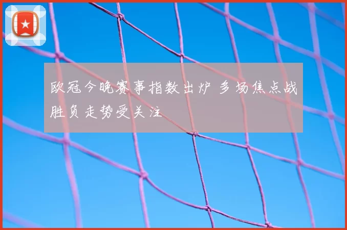 欧冠今晚赛事指数出炉 多场焦点战胜负走势受关注