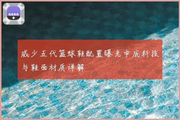 威少五代篮球鞋配置曝光中底科技与鞋面材质详解