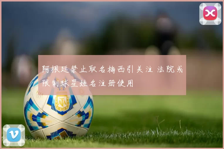 阿根廷禁止取名梅西引关注 法院或限制球星姓名注册使用