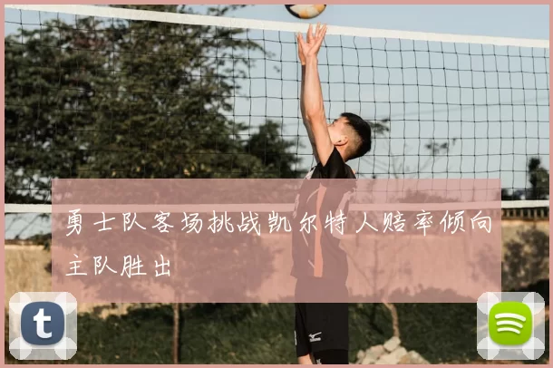 勇士队客场挑战凯尔特人赔率倾向主队胜出