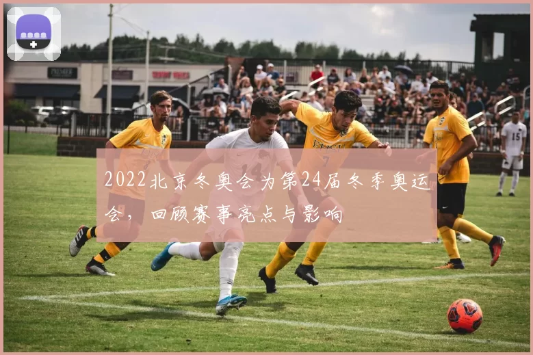 2022北京冬奥会为第24届冬季奥运会，回顾赛事亮点与影响