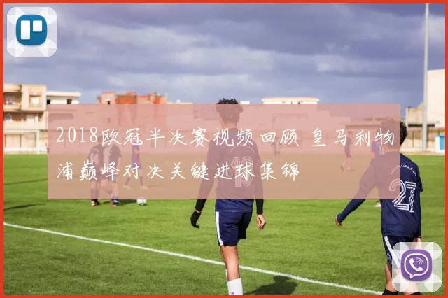 2018欧冠半决赛视频回顾 皇马利物浦巅峰对决关键进球集锦