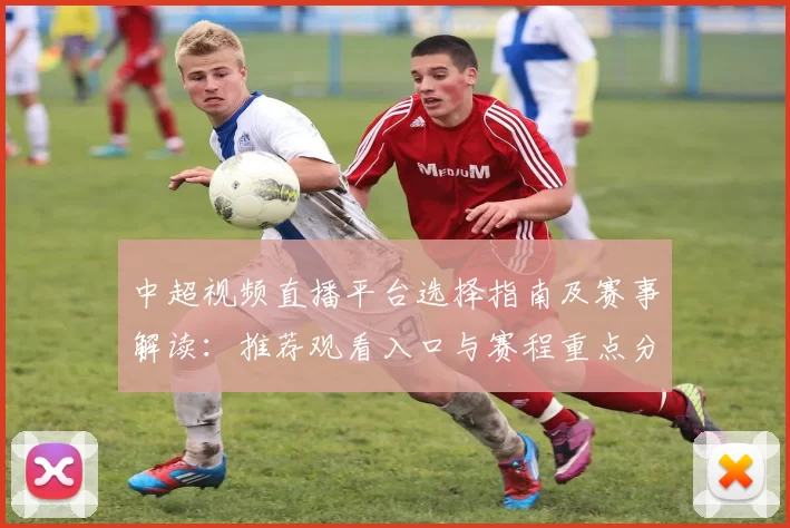 中超视频直播平台选择指南及赛事解读：推荐观看入口与赛程重点分析