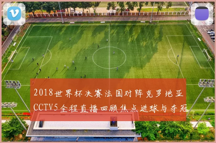 2018世界杯决赛法国对阵克罗地亚CCTV5全程直播回顾焦点进球与夺冠瞬间