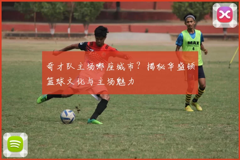 奇才队主场哪座城市？揭秘华盛顿篮球文化与主场魅力