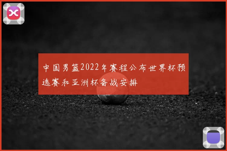 中国男篮2022年赛程公布世界杯预选赛和亚洲杯备战安排