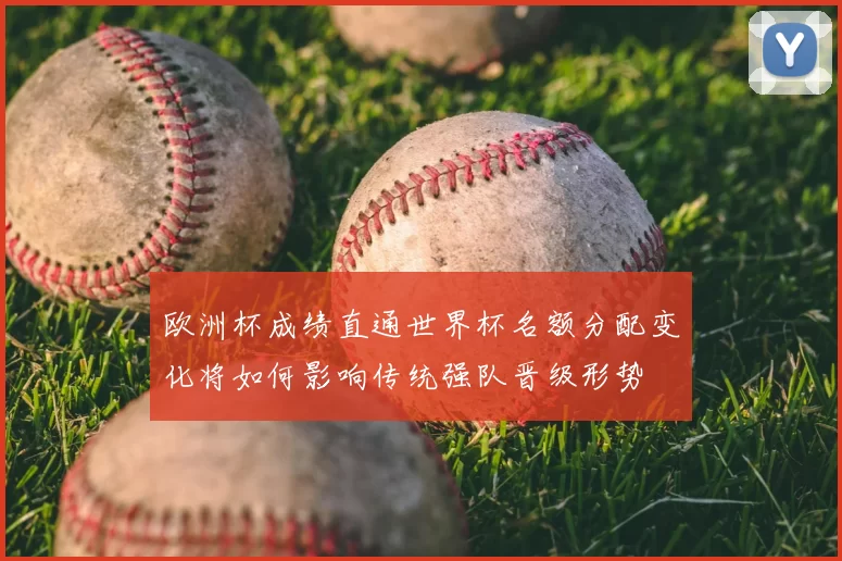 欧洲杯成绩直通世界杯名额分配变化将如何影响传统强队晋级形势