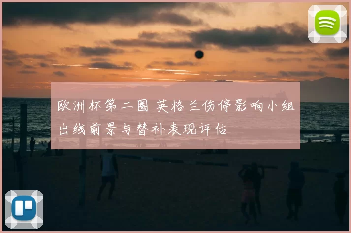 欧洲杯第二圈 英格兰伤停影响小组出线前景与替补表现评估