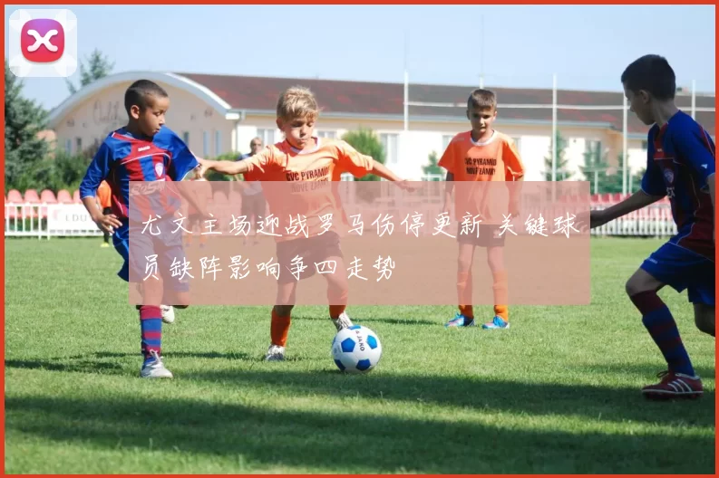 尤文主场迎战罗马伤停更新 关键球员缺阵影响争四走势
