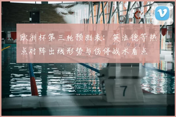 欧洲杯第三轮预测表:英法德等热点对阵出线形势与伤停战术看点