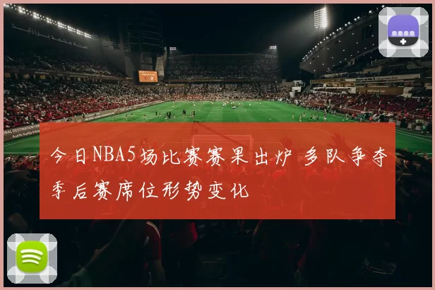 今日NBA5场比赛赛果出炉 多队争夺季后赛席位形势变化