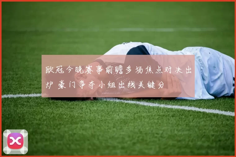 欧冠今晚赛事前瞻多场焦点对决出炉 豪门争夺小组出线关键分