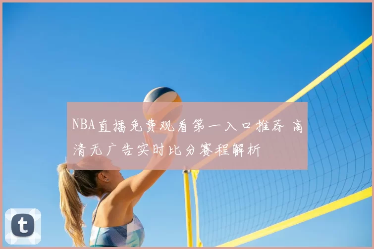 NBA直播免费观看第一入口推荐 高清无广告实时比分赛程解析