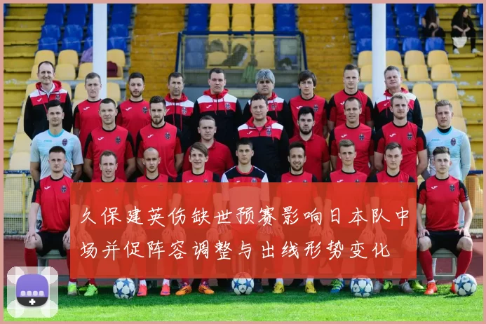 久保建英伤缺世预赛影响日本队中场并促阵容调整与出线形势变化