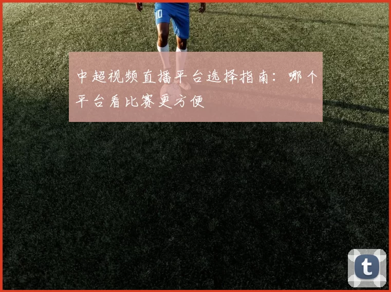 中超视频直播平台选择指南：哪个平台看比赛更方便