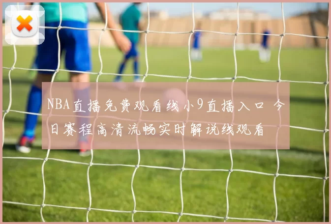 NBA直播免费观看线小9直播入口 今日赛程高清流畅实时解说线观看
