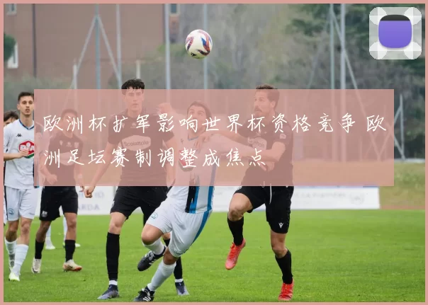 欧洲杯扩军影响世界杯资格竞争 欧洲足坛赛制调整成焦点