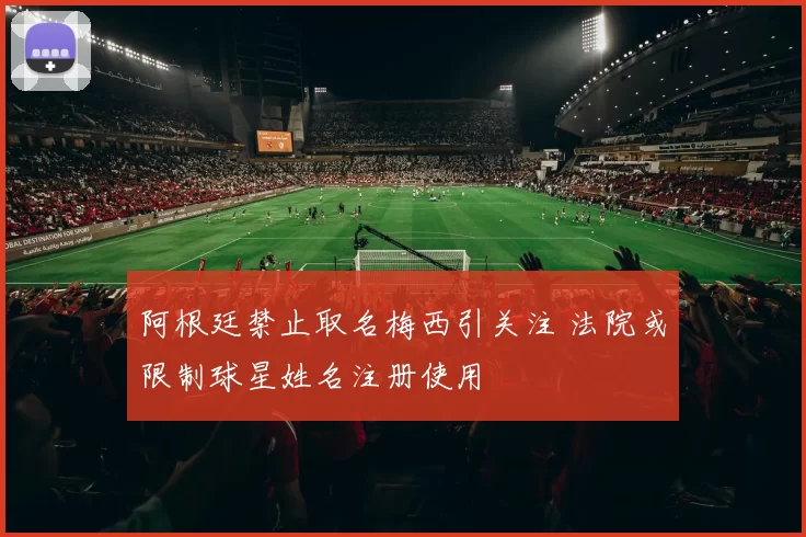 阿根廷禁止取名梅西引关注 法院或限制球星姓名注册使用