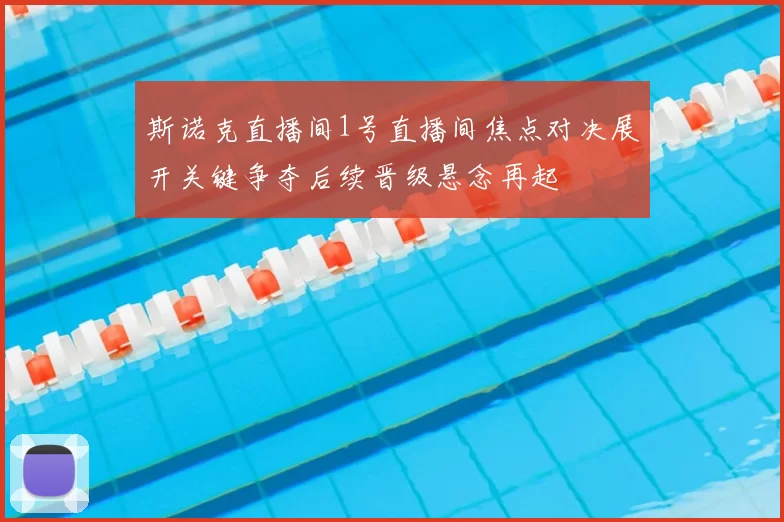 斯诺克直播间1号直播间焦点对决展开关键争夺后续晋级悬念再起