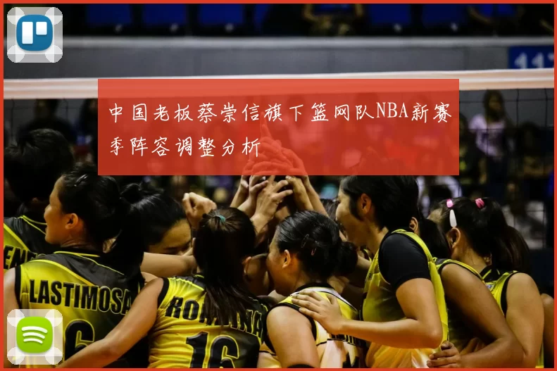 中国老板蔡崇信旗下篮网队NBA新赛季阵容调整分析