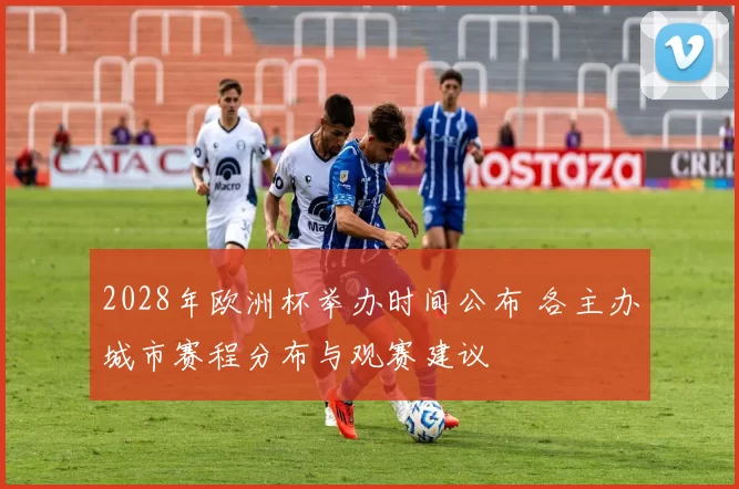 2028年欧洲杯举办时间公布 各主办城市赛程分布与观赛建议