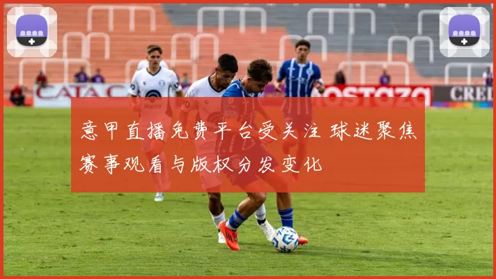 意甲直播免费平台受关注 球迷聚焦赛事观看与版权分发变化