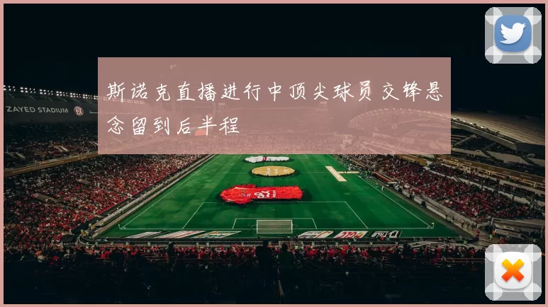 斯诺克直播进行中顶尖球员交锋悬念留到后半程