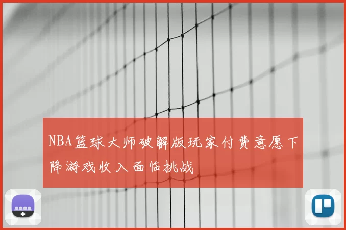 NBA篮球大师破解版玩家付费意愿下降游戏收入面临挑战