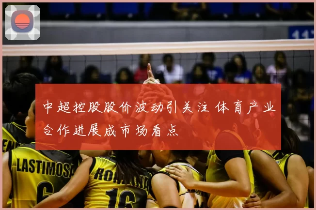中超控股股价波动引关注 体育产业合作进展成市场看点