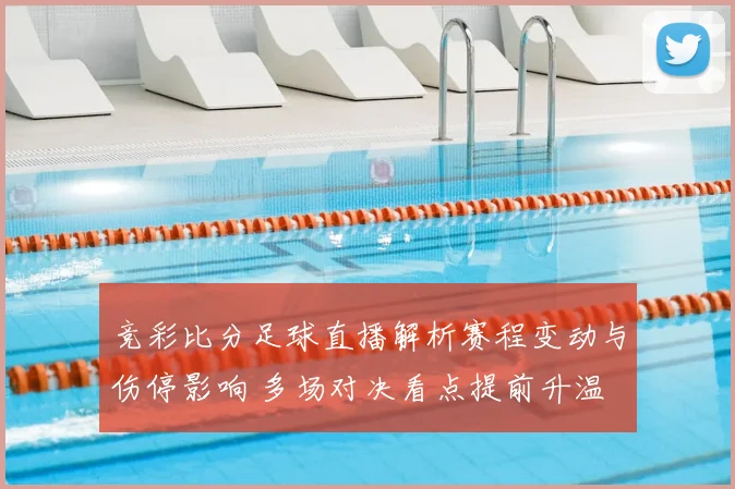 竞彩比分足球直播解析赛程变动与伤停影响 多场对决看点提前升温