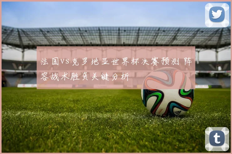 法国vs克罗地亚世界杯决赛预测 阵容战术胜负关键分析