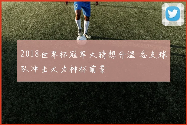 2018世界杯冠军大猜想升温 各支球队冲击大力神杯前景