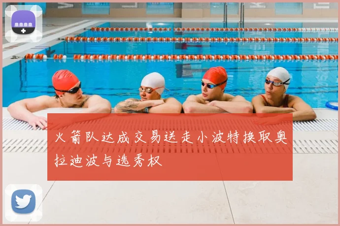 火箭队达成交易送走小波特换取奥拉迪波与选秀权