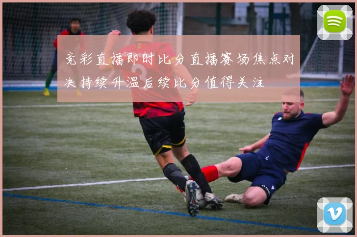 竞彩直播即时比分直播赛场焦点对决持续升温后续比分值得关注