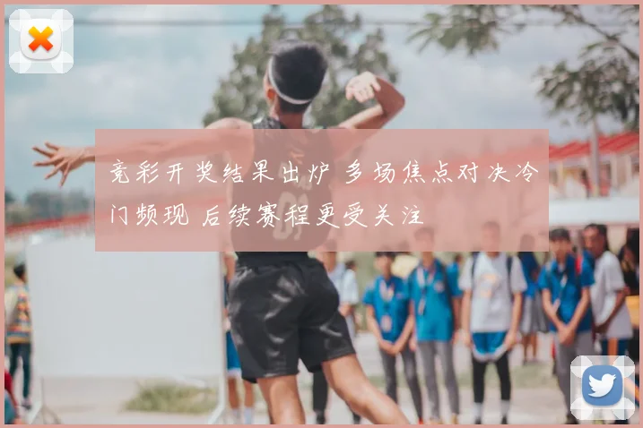 竞彩开奖结果出炉 多场焦点对决冷门频现 后续赛程更受关注