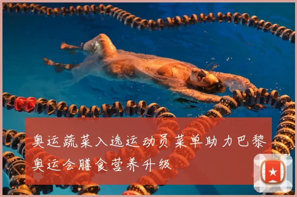 奥运蔬菜入选运动员菜单助力巴黎奥运会膳食营养升级