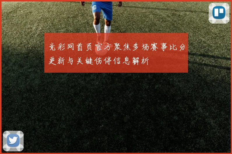 竞彩网首页官方聚焦多场赛事比分更新与关键伤停信息解析