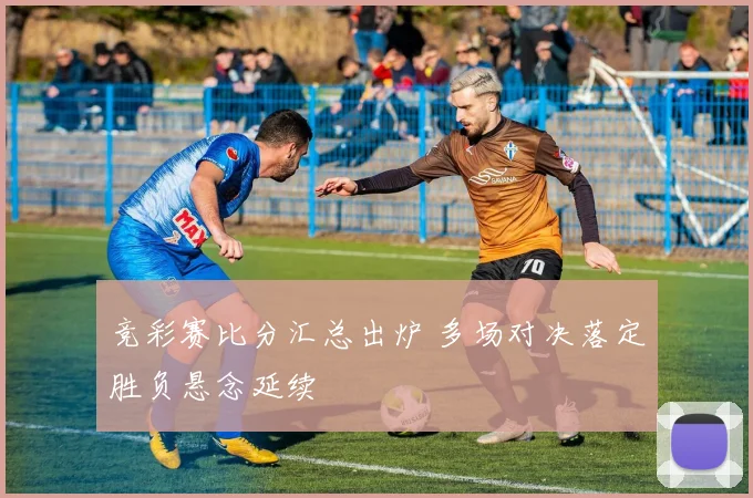 竞彩赛比分汇总出炉 多场对决落定胜负悬念延续