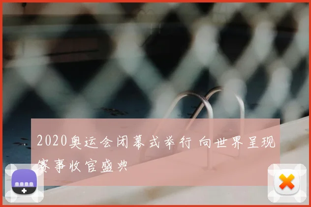 2020奥运会闭幕式举行 向世界呈现赛事收官盛典