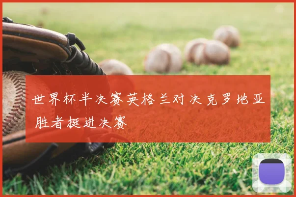 世界杯半决赛英格兰对决克罗地亚 胜者挺进决赛