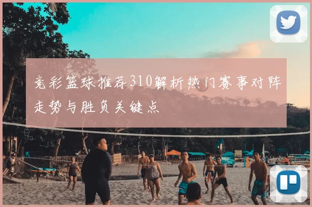 竞彩篮球推荐310解析热门赛事对阵走势与胜负关键点