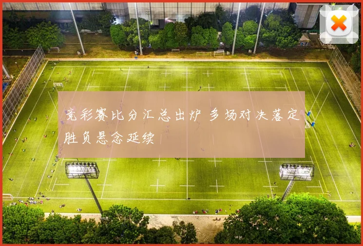 竞彩赛比分汇总出炉 多场对决落定胜负悬念延续