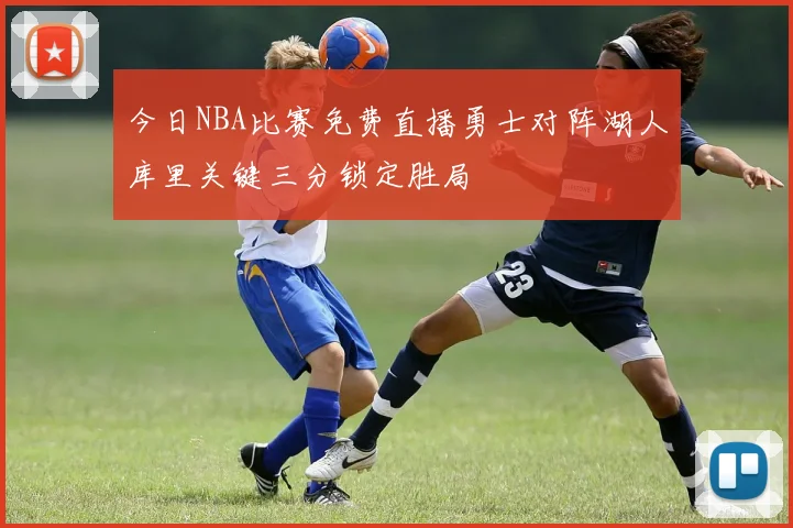 今日NBA比赛免费直播勇士对阵湖人库里关键三分锁定胜局