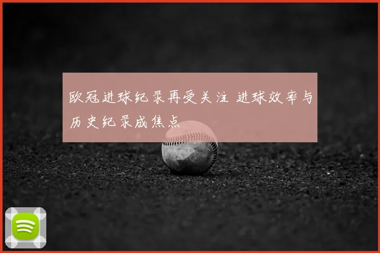 欧冠进球纪录再受关注 进球效率与历史纪录成焦点